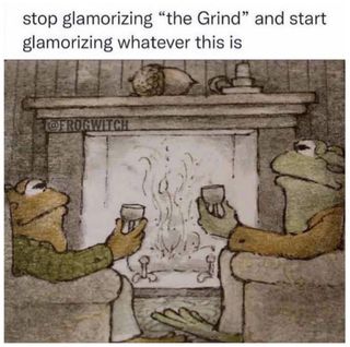 A meme with two frongs sitting in front a fireplace, toasting to each other in an overall very comfy surrounding. The top part of the meme reads «Stop glamorizing ‹the Grind› and start glamorizing whatever this is.